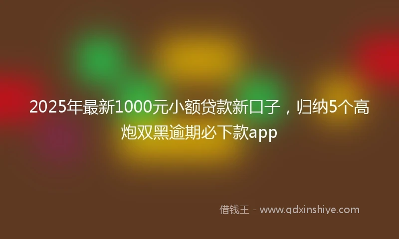 2025年最新1000元小额贷款新口子，归纳5个高炮双黑逾期必下款app