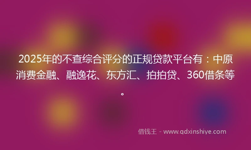 2025年的不查综合评分的正规贷款平台有：中原消费金融、融逸花、东方汇、拍拍贷、360借条等。