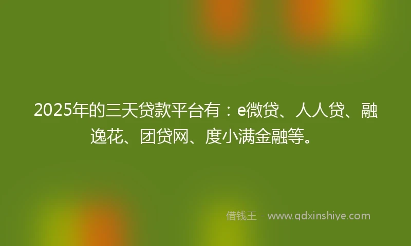 2025年的三天贷款平台有：e微贷、人人贷、融逸花、团贷网、度小满金融等。