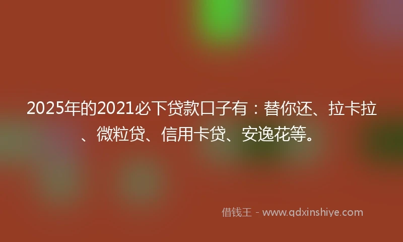 2025年的2021必下贷款口子有：替你还、拉卡拉、微粒贷、信用卡贷、安逸花等。