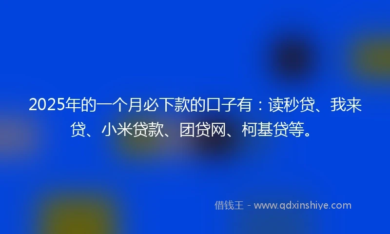 2025年的一个月必下款的口子有：读秒贷、我来贷、小米贷款、团贷网、柯基贷等。