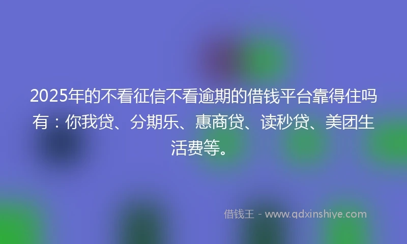 2025年的不看征信不看逾期的借钱平台靠得住吗有：你我贷、分期乐、惠商贷、读秒贷、美团生活费等。