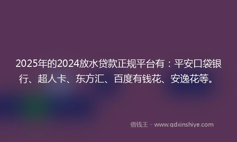 2025年的2024放水贷款正规平台有：平安口袋银行、超人卡、东方汇、百度有钱花、安逸花等。