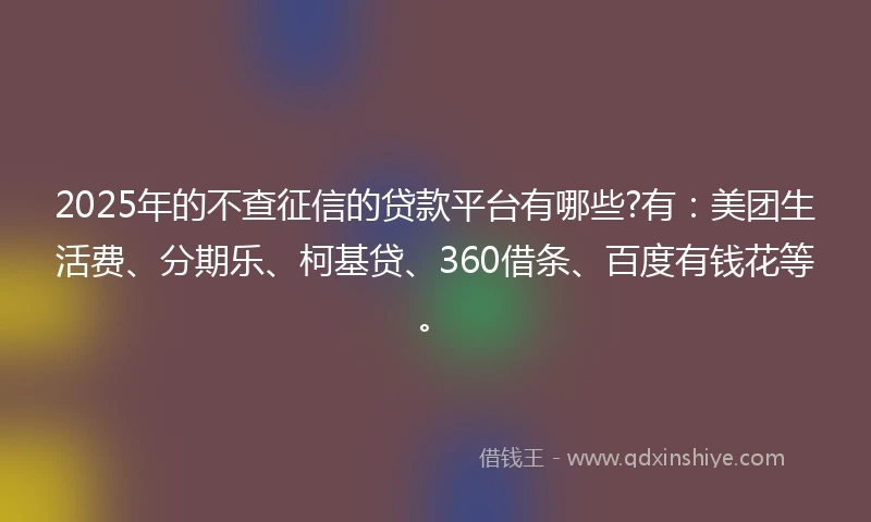 2025年的不查征信的贷款平台有哪些?有：美团生活费、分期乐、柯基贷、360借条、百度有钱花等。