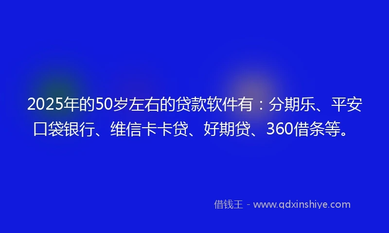 2025年的50岁左右的贷款软件有：分期乐、平安口袋银行、维信卡卡贷、好期贷、360借条等。