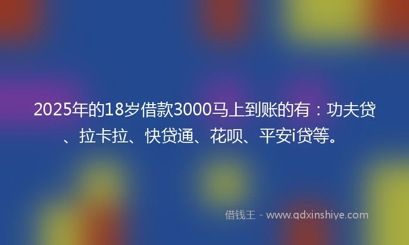 2025年的18岁借款3000马上到账的有：功夫贷、拉卡拉、快贷通、花呗、平安i贷等。