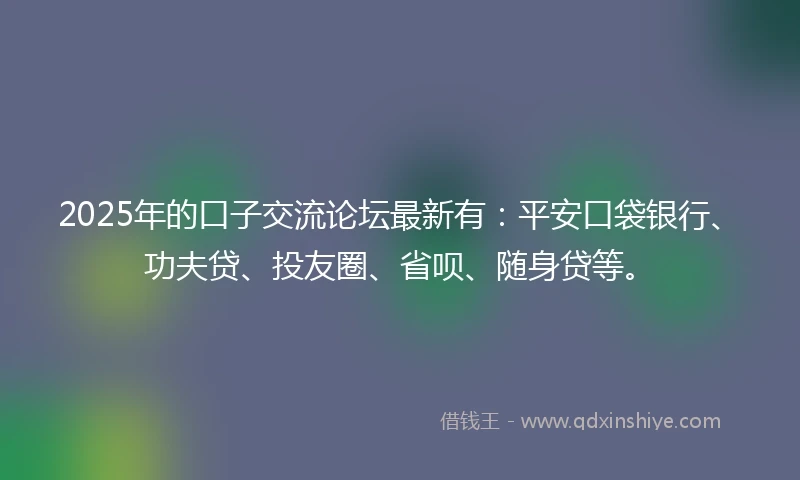 2025年的口子交流论坛最新有：平安口袋银行、功夫贷、投友圈、省呗、随身贷等。