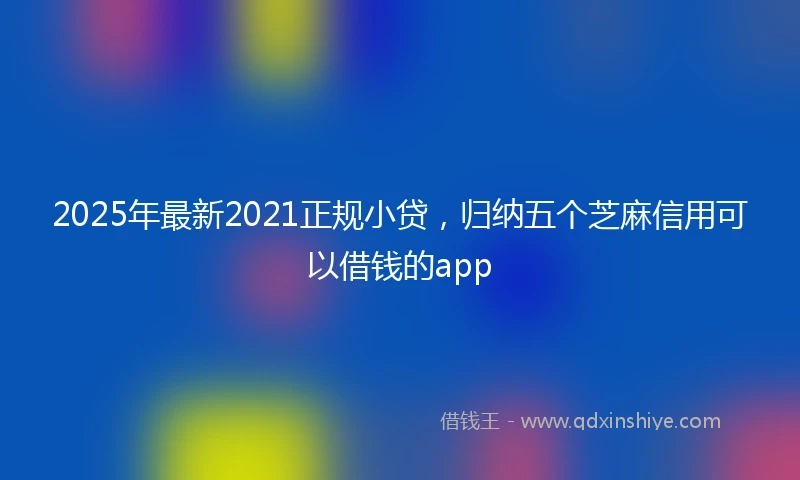 2025年最新2021正规小贷，归纳五个芝麻信用可以借钱的app