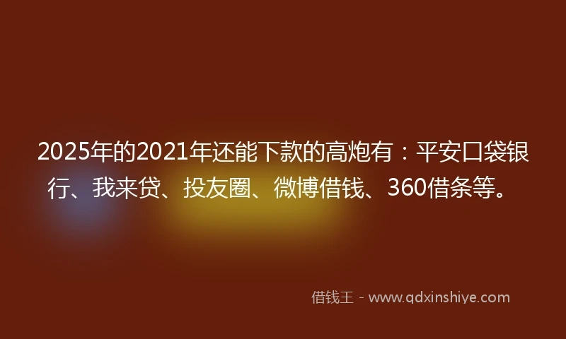 2025年的2021年还能下款的高炮有：平安口袋银行、我来贷、投友圈、微博借钱、360借条等。