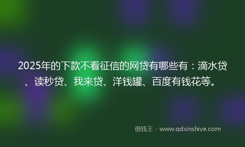 2025年的下款不看征信的网贷有哪些有：滴水贷、读秒贷、我来贷、洋钱罐、百度有钱花等。