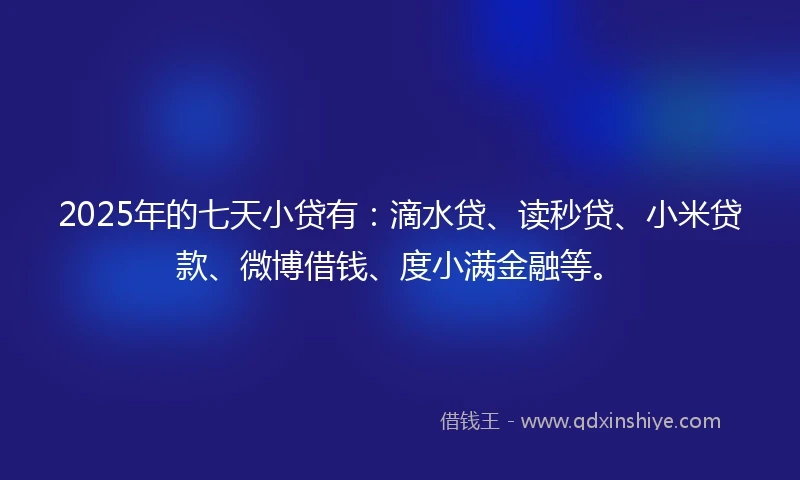2025年的七天小贷有：滴水贷、读秒贷、小米贷款、微博借钱、度小满金融等。