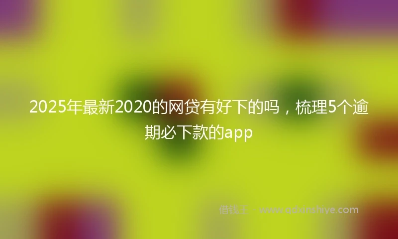 2025年最新2020的网贷有好下的吗，梳理5个逾期必下款的app