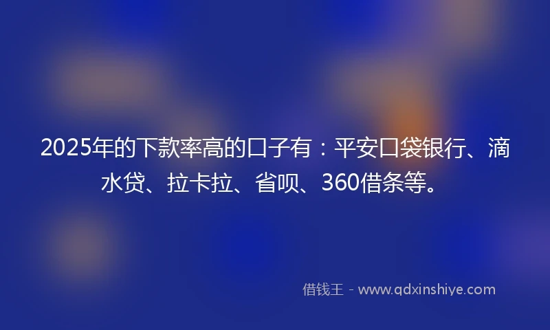 2025年的下款率高的口子有：平安口袋银行、滴水贷、拉卡拉、省呗、360借条等。