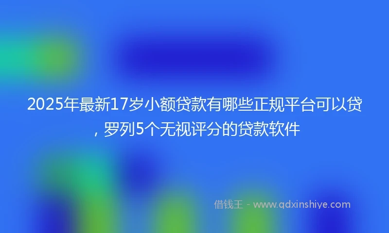 2025年最新17岁小额贷款有哪些正规平台可以贷，罗列5个无视评分的贷款软件