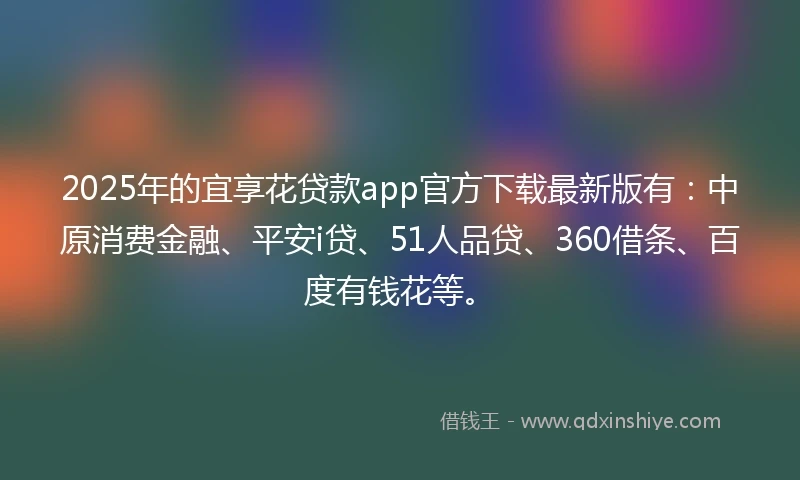 2025年的宜享花贷款app官方下载最新版有：中原消费金融、平安i贷、51人品贷、360借条、百度有钱花等。