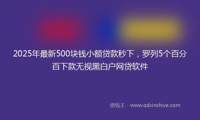 2025年最新500块钱小额贷款秒下，罗列5个百分百下款无视黑白户网贷软件