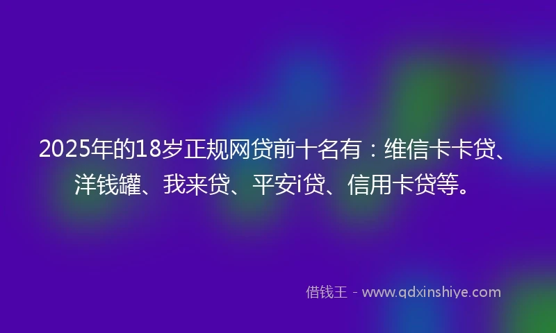 2025年的18岁正规网贷前十名有：维信卡卡贷、洋钱罐、我来贷、平安i贷、信用卡贷等。