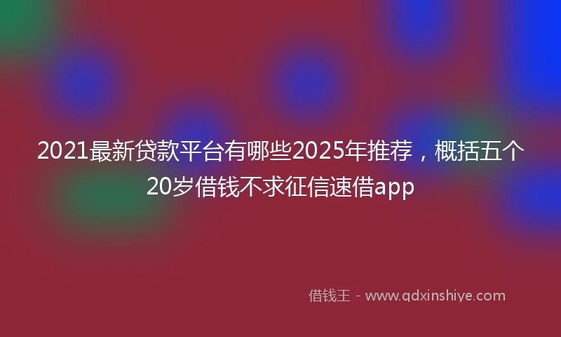 2021最新贷款平台有哪些2025年推荐，概括五个20岁借钱不求征信速借app