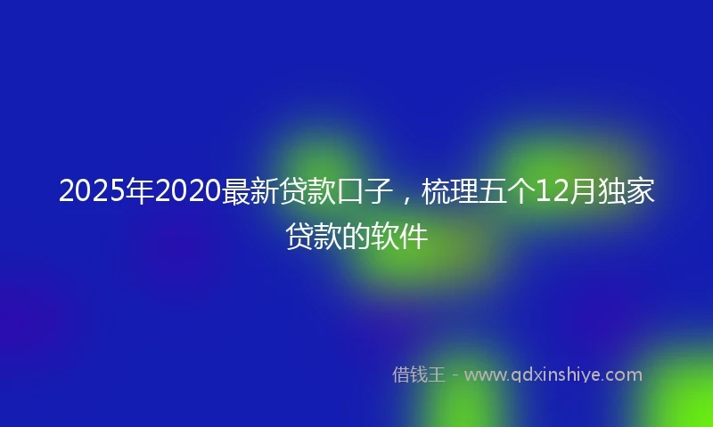 2025年2020最新贷款口子，梳理五个12月独家贷款的软件