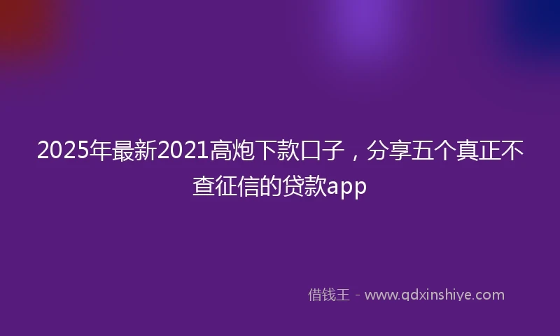 2025年最新2021高炮下款口子，分享五个真正不查征信的贷款app