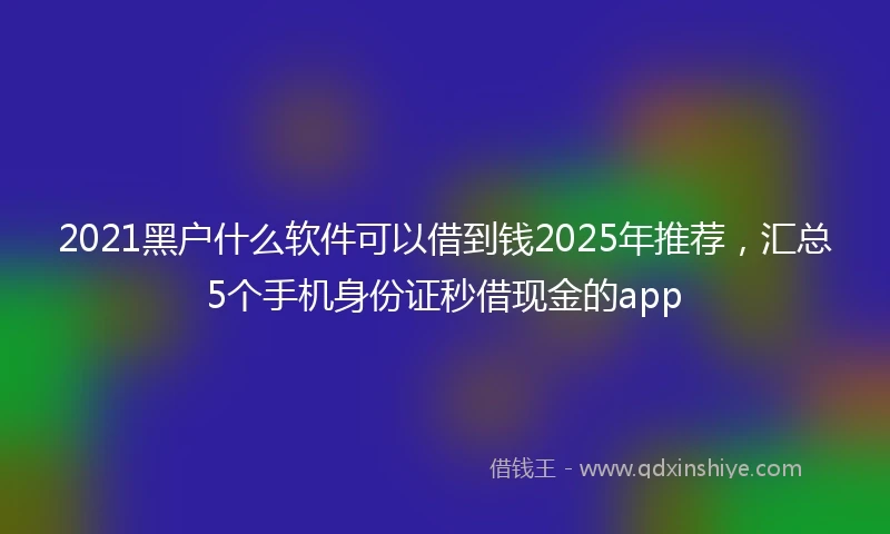 2021黑户什么软件可以借到钱2025年推荐，汇总5个手机身份证秒借现金的app