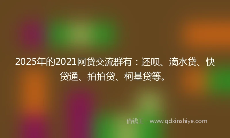 2025年的2021网贷交流群有：还呗、滴水贷、快贷通、拍拍贷、柯基贷等。