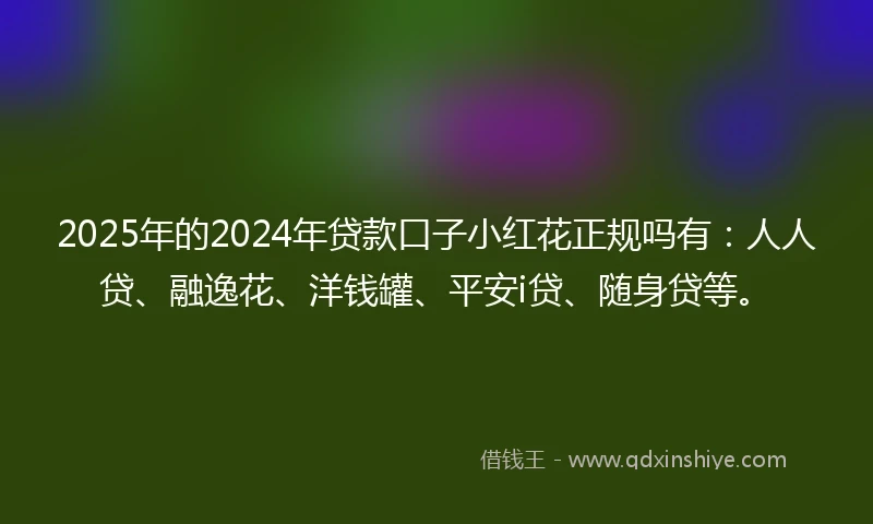 2025年的2024年贷款口子小红花正规吗有：人人贷、融逸花、洋钱罐、平安i贷、随身贷等。