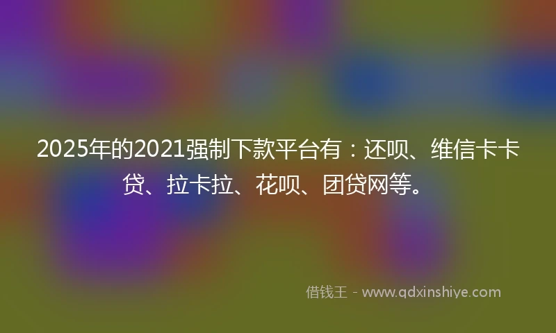 2025年的2021强制下款平台有：还呗、维信卡卡贷、拉卡拉、花呗、团贷网等。