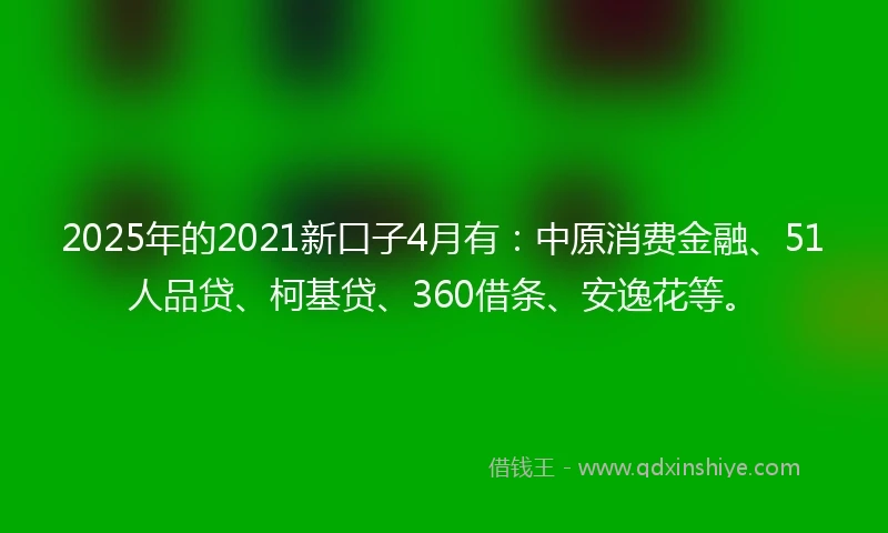 2025年的2021新口子4月有：中原消费金融、51人品贷、柯基贷、360借条、安逸花等。