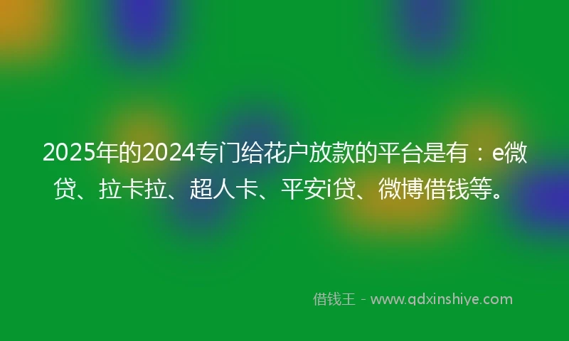 2025年的2024专门给花户放款的平台是有：e微贷、拉卡拉、超人卡、平安i贷、微博借钱等。