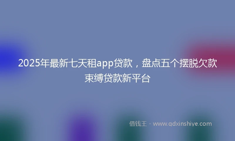 2025年最新七天租app贷款，盘点五个摆脱欠款束缚贷款新平台