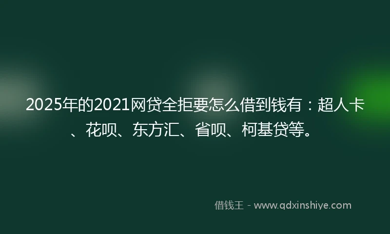 2025年的2021网贷全拒要怎么借到钱有：超人卡、花呗、东方汇、省呗、柯基贷等。