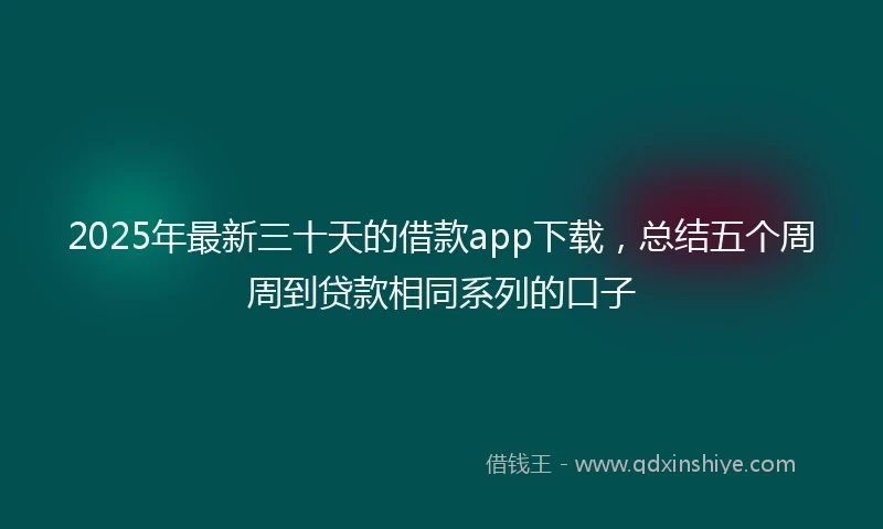 2025年最新三十天的借款app下载，总结五个周周到贷款相同系列的口子