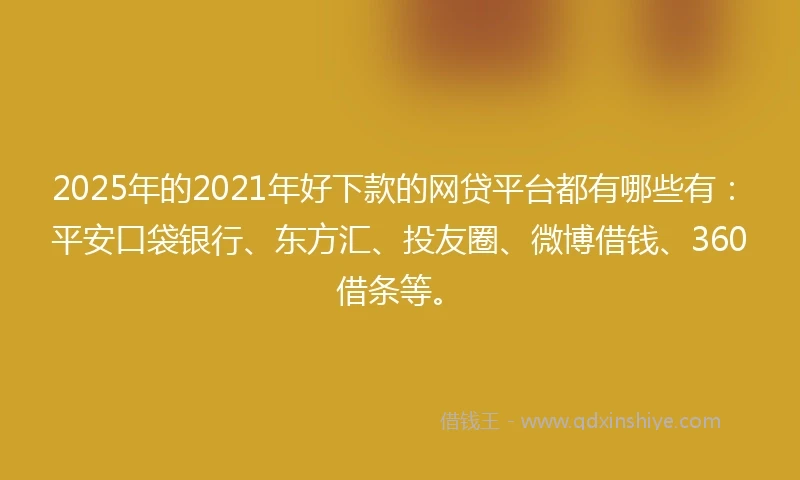 2025年的2021年好下款的网贷平台都有哪些有：平安口袋银行、东方汇、投友圈、微博借钱、360借条等。