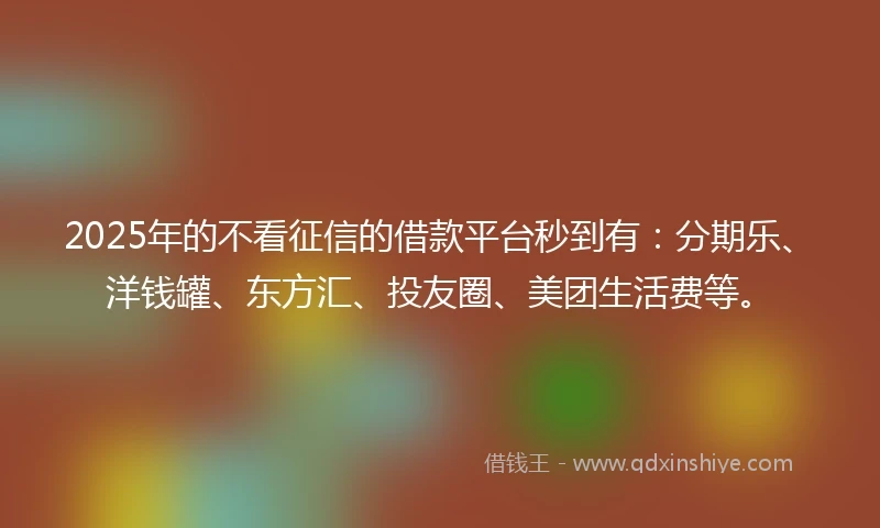 2025年的不看征信的借款平台秒到有：分期乐、洋钱罐、东方汇、投友圈、美团生活费等。