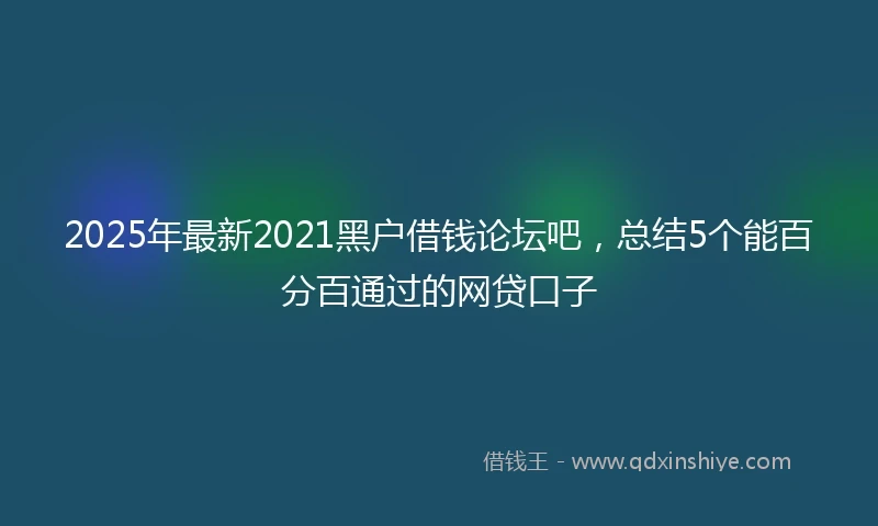 2025年最新2021黑户借钱论坛吧，总结5个能百分百通过的网贷口子