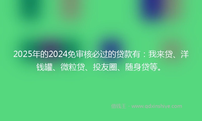2025年的2024免审核必过的贷款有：我来贷、洋钱罐、微粒贷、投友圈、随身贷等。