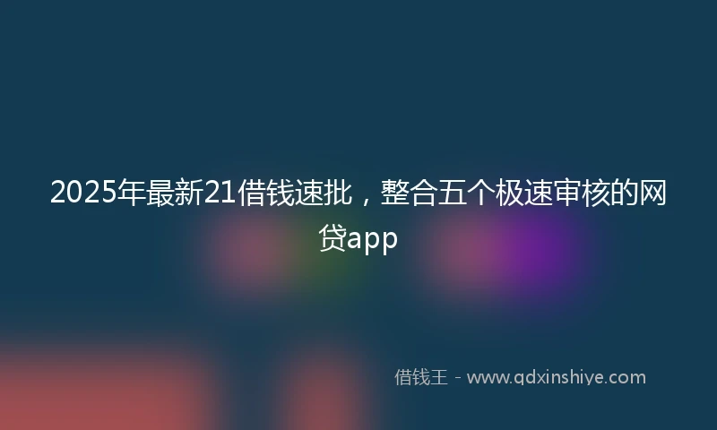 2025年最新21借钱速批，整合五个极速审核的网贷app