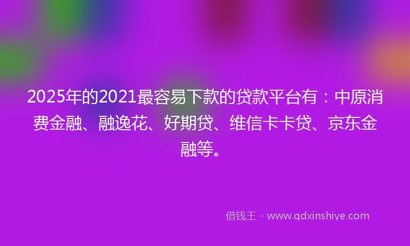 2025年的2021最容易下款的贷款平台有：中原消费金融、融逸花、好期贷、维信卡卡贷、京东金融等。