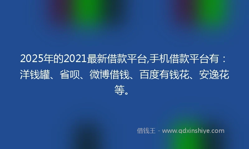 2025年的2021最新借款平台,手机借款平台有：洋钱罐、省呗、微博借钱、百度有钱花、安逸花等。