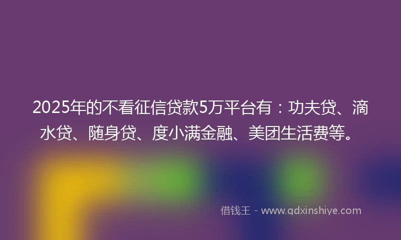 2025年的不看征信贷款5万平台有：功夫贷、滴水贷、随身贷、度小满金融、美团生活费等。