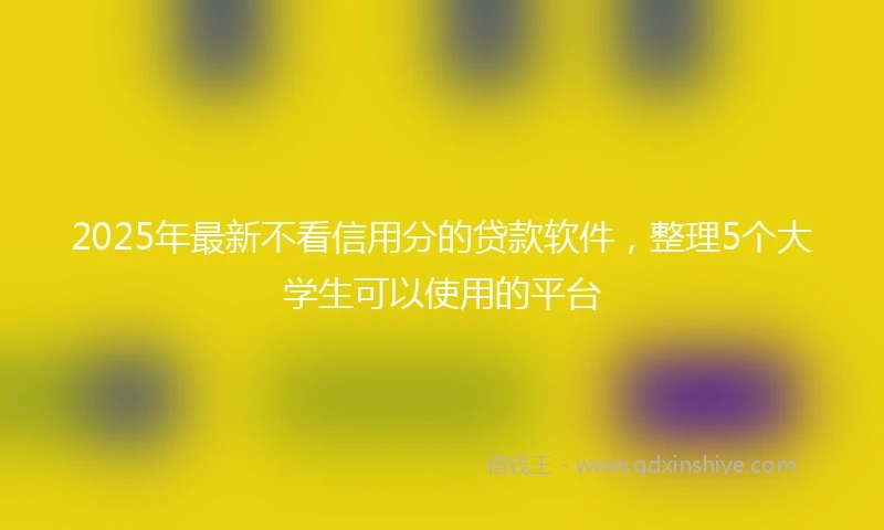 2025年最新不看信用分的贷款软件，整理5个大学生可以使用的平台