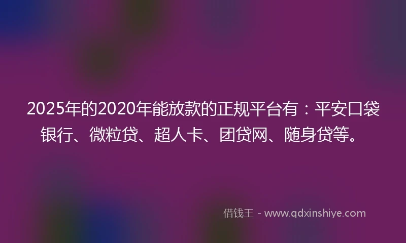 2025年的2020年能放款的正规平台有：平安口袋银行、微粒贷、超人卡、团贷网、随身贷等。