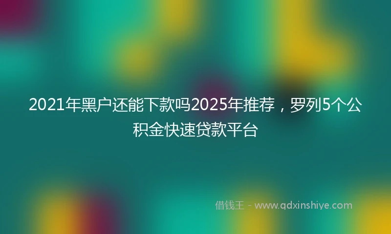 2021年黑户还能下款吗2025年推荐，罗列5个公积金快速贷款平台