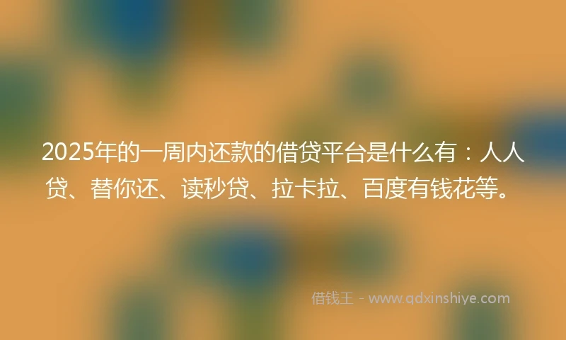 2025年的一周内还款的借贷平台是什么有：人人贷、替你还、读秒贷、拉卡拉、百度有钱花等。