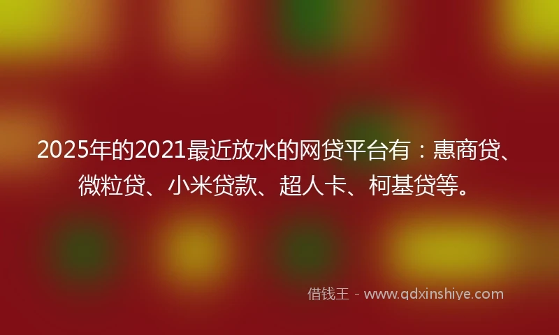 2025年的2021最近放水的网贷平台有：惠商贷、微粒贷、小米贷款、超人卡、柯基贷等。