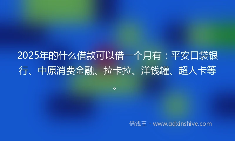 2025年的什么借款可以借一个月有：平安口袋银行、中原消费金融、拉卡拉、洋钱罐、超人卡等。
