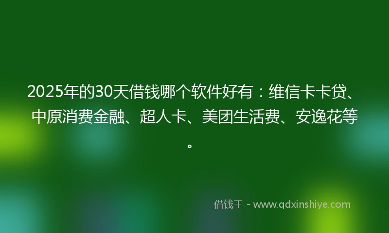 2025年的30天借钱哪个软件好有：维信卡卡贷、中原消费金融、超人卡、美团生活费、安逸花等。