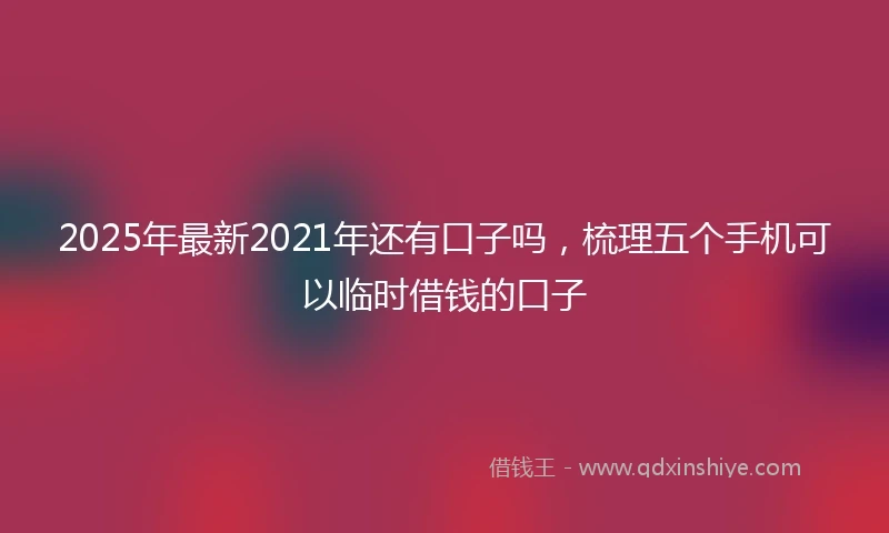 2025年最新2021年还有口子吗，梳理五个手机可以临时借钱的口子