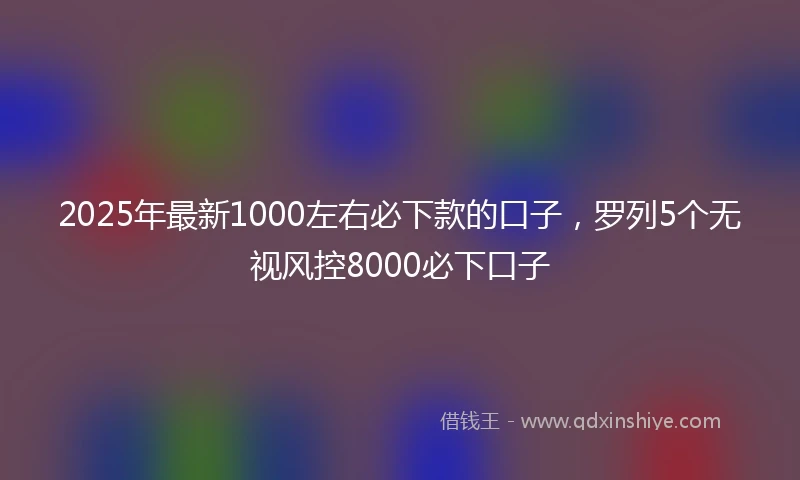 2025年最新1000左右必下款的口子，罗列5个无视风控8000必下口子